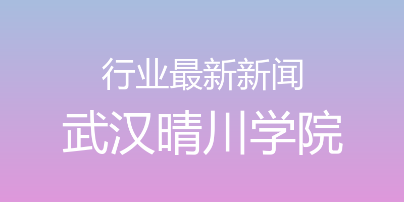 行业最新新闻 - 武汉晴川学院